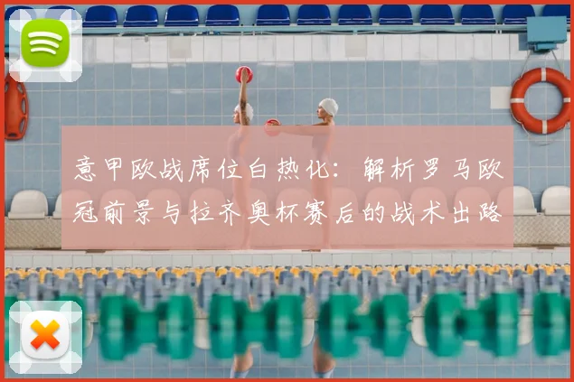 意甲欧战席位白热化:解析罗马欧冠前景与拉齐奥杯赛后的战术出路