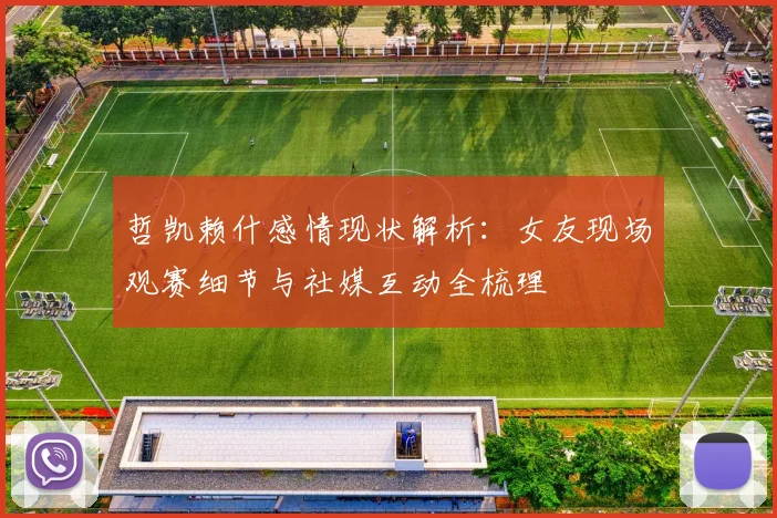 哲凯赖什感情现状解析：女友现场观赛细节与社媒互动全梳理