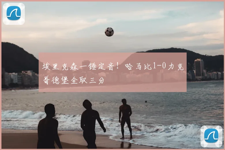 埃里克森一锤定音!哈马比1-0力克哥德堡全取三分