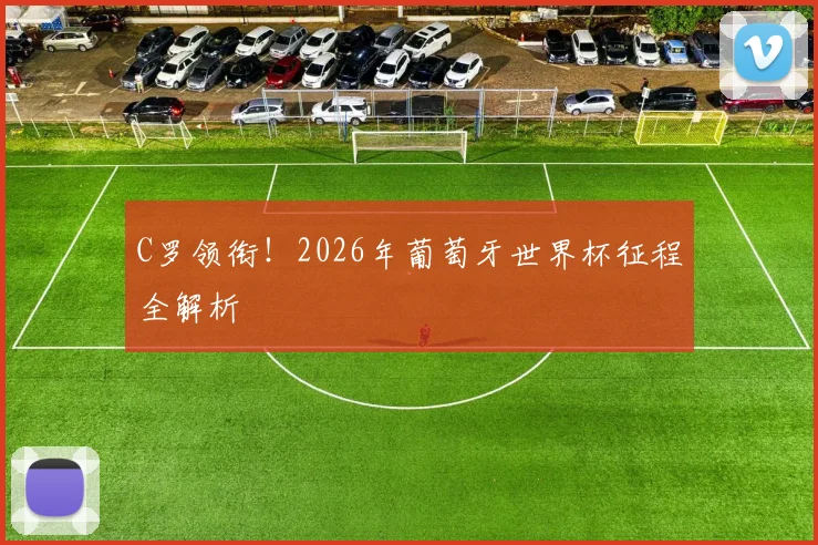 C罗领衔!2026年葡萄牙世界杯征程全解析
