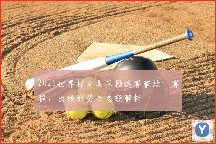 2026世界杯南美区预选赛解读:赛程、出线形势与名额解析