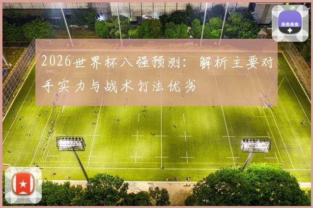 2026世界杯八强预测：解析主要对手实力与战术打法优劣