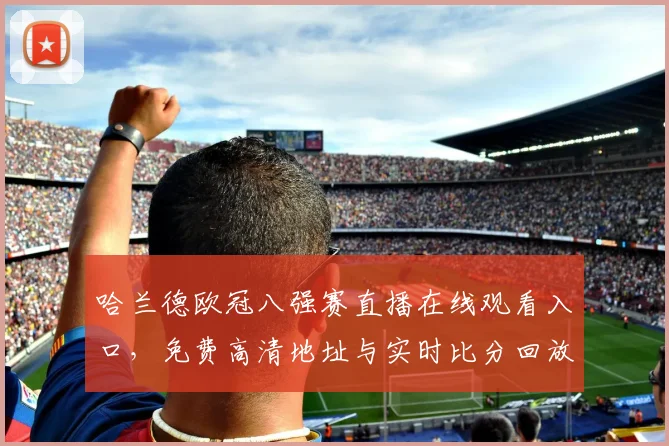 哈兰德欧冠八强赛直播在线观看入口，免费高清地址与实时比分回放汇总
