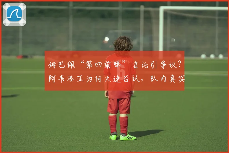 姆巴佩“第四前锋”言论引争议？阿韦洛亚为何火速否认，队内真实位置解析