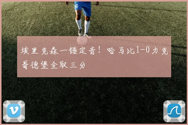 埃里克森一锤定音！哈马比1-0力克哥德堡全取三分