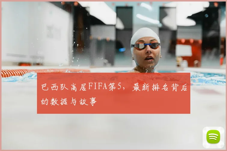 巴西队高居FIFA第5，最新排名背后的数据与故事