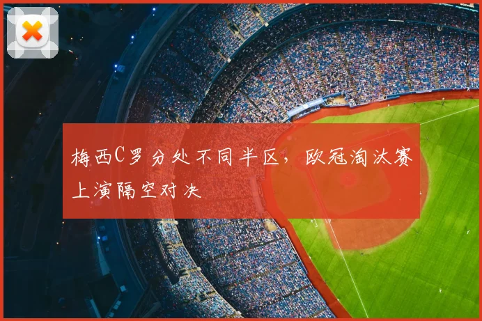 梅西C罗分处不同半区，欧冠淘汰赛上演隔空对决