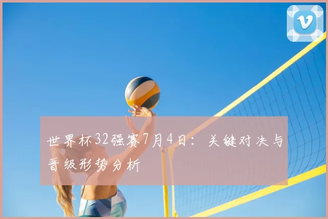 世界杯32强赛7月4日：关键对决与晋级形势分析