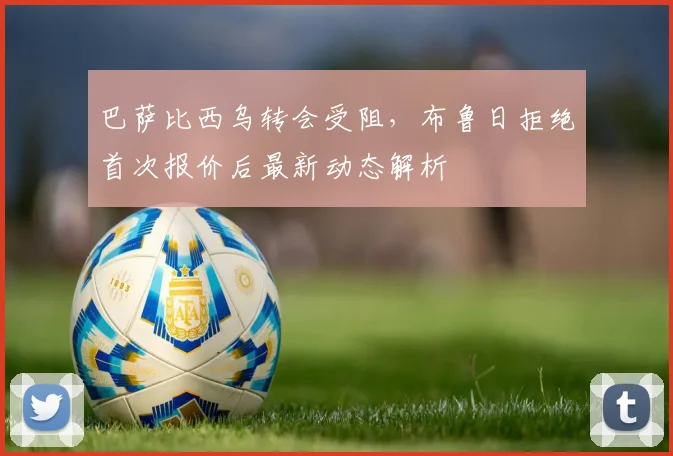 巴萨比西乌转会受阻，布鲁日拒绝首次报价后最新动态解析