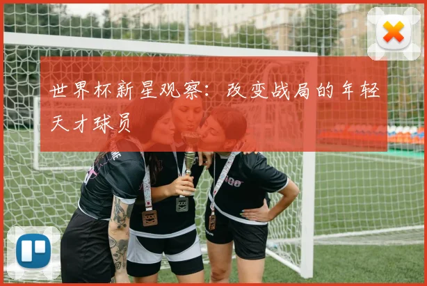 世界杯新星观察:改变战局的年轻天才球员