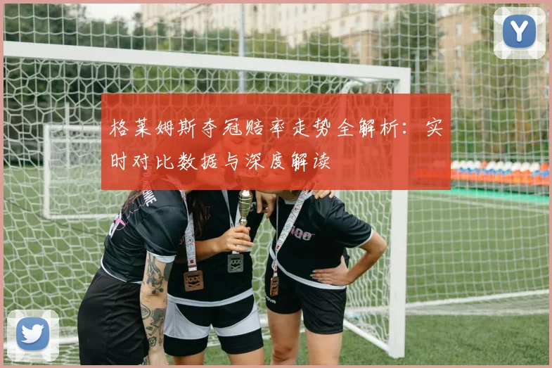 格莱姆斯夺冠赔率走势全解析:实时对比数据与深度解读