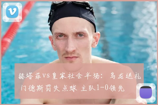 赫塔菲vs皇家社会半场:乌龙送礼 门德斯罚失点球 主队1-0领先