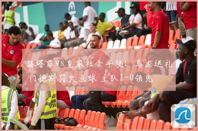 赫塔菲vs皇家社会半场：乌龙送礼 门德斯罚失点球 主队1-0领先