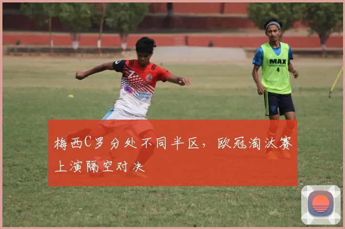 梅西C罗分处不同半区，欧冠淘汰赛上演隔空对决
