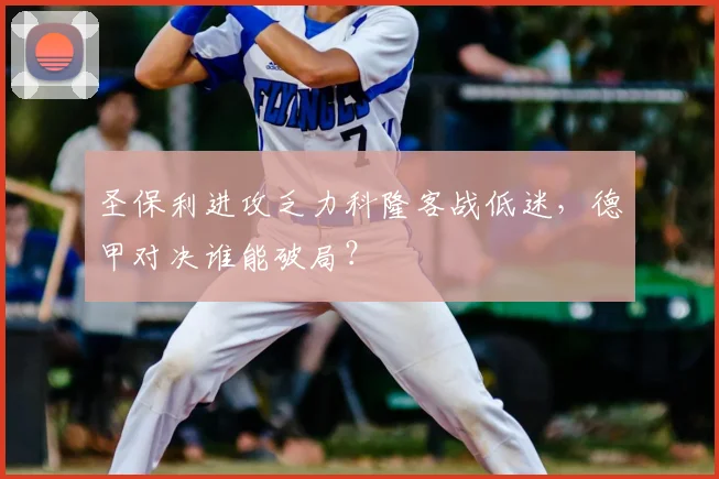 圣保利进攻乏力科隆客战低迷,德甲对决谁能破局?