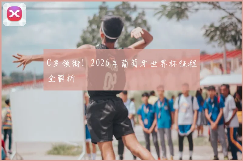 C罗领衔！2026年葡萄牙世界杯征程全解析