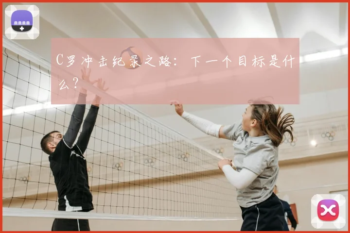 C罗冲击纪录之路:下一个目标是什么?